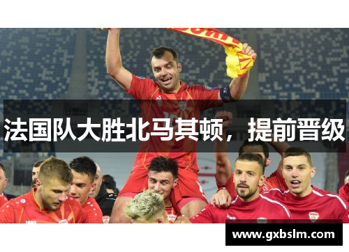 法国队大胜北马其顿，提前晋级