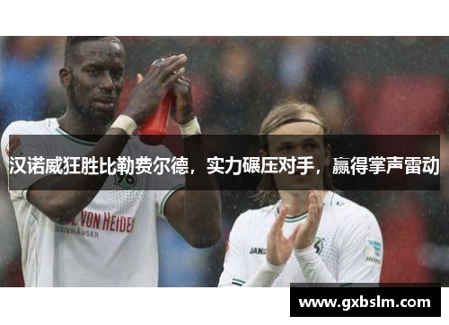 汉诺威狂胜比勒费尔德，实力碾压对手，赢得掌声雷动